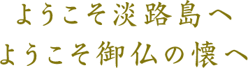 ようこそ淡路島へ ようこそ御仏の懐へ